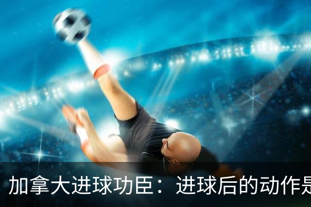 加拿大进球功臣：进球后的动作是给质疑我的媒体，他们可以闭嘴了