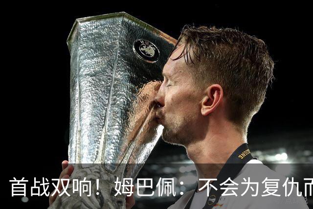 首战双响！姆巴佩：不会为复仇而踢球，若为回击批评我得踢到80岁